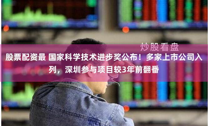 股票配资最 国家科学技术进步奖公布！多家上市公司入列，深圳参与项目较3年前翻番