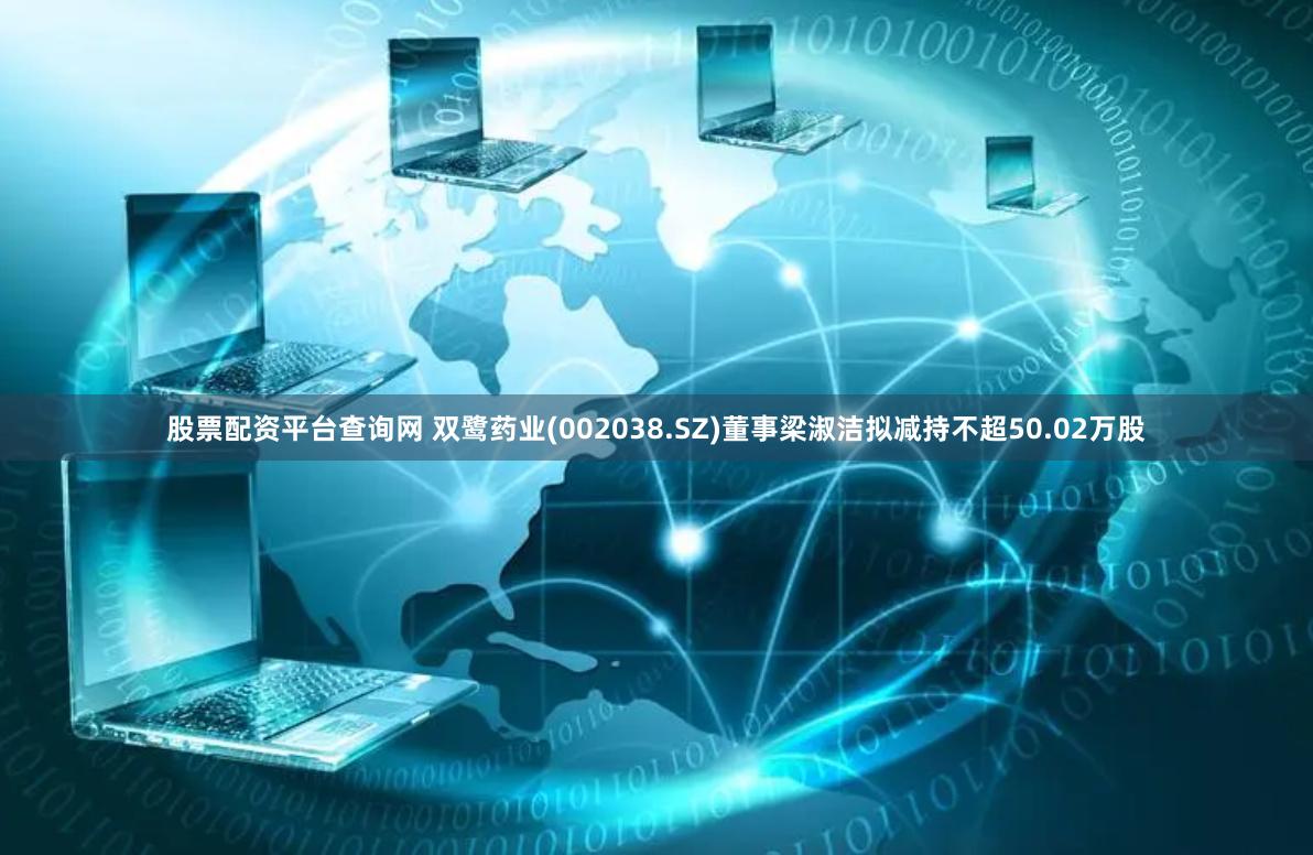 股票配资平台查询网 双鹭药业(002038.SZ)董事梁淑洁拟减持不超50.02万股