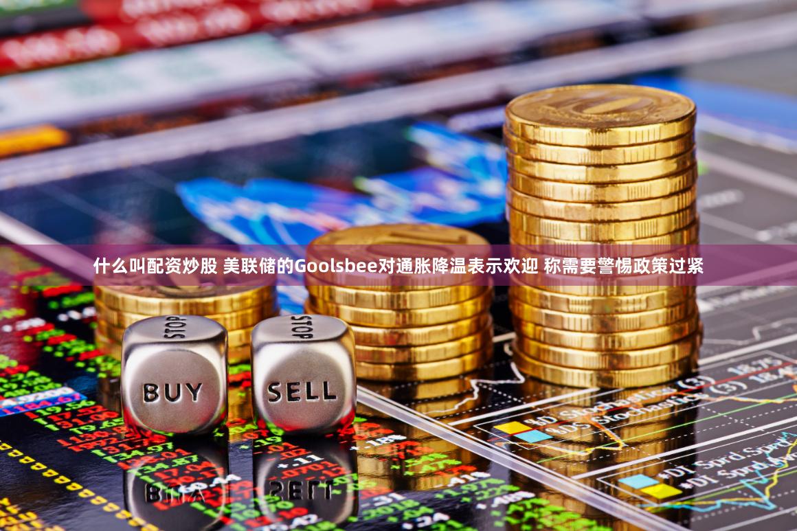 什么叫配资炒股 美联储的Goolsbee对通胀降温表示欢迎 称需要警惕政策过紧