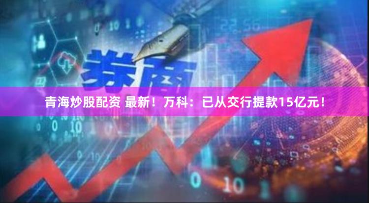 青海炒股配资 最新！万科：已从交行提款15亿元！