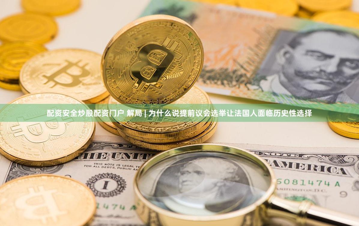 配资安全炒股配资门户 解局 | 为什么说提前议会选举让法国人面临历史性选择
