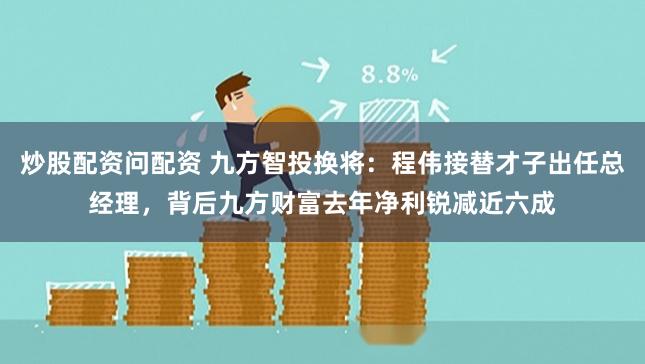 炒股配资问配资 九方智投换将：程伟接替才子出任总经理，背后九方财富去年净利锐减近六成