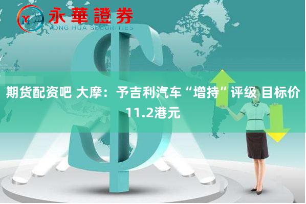 期货配资吧 大摩：予吉利汽车“增持”评级 目标价11.2港元
