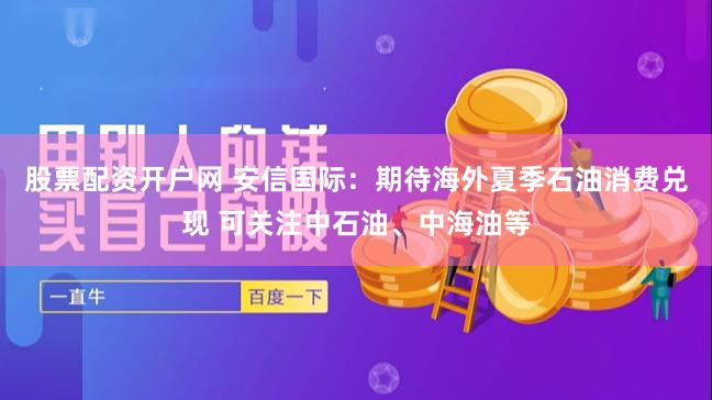 股票配资开户网 安信国际：期待海外夏季石油消费兑现 可关注中石油、中海油等