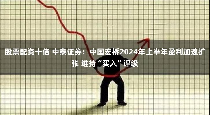 股票配资十倍 中泰证券：中国宏桥2024年上半年盈利加速扩张 维持“买入”评级