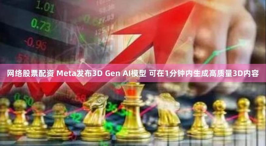 网络股票配资 Meta发布3D Gen AI模型 可在1分钟内生成高质量3D内容