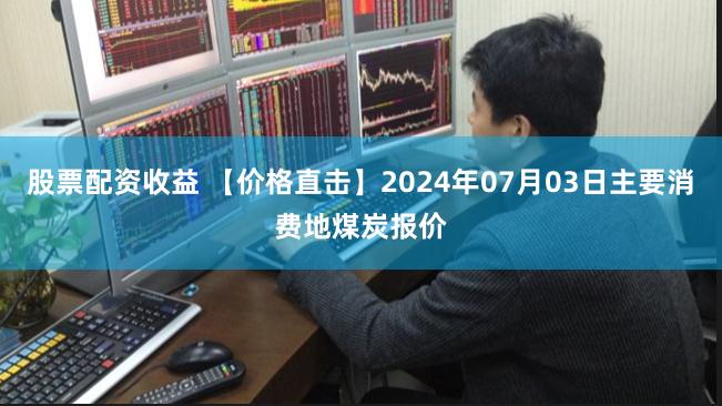 股票配资收益 【价格直击】2024年07月03日主要消费地煤炭报价