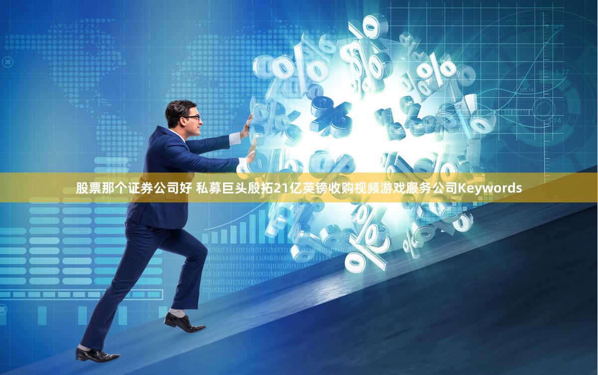 股票那个证券公司好 私募巨头殷拓21亿英镑收购视频游戏服务公司Keywords