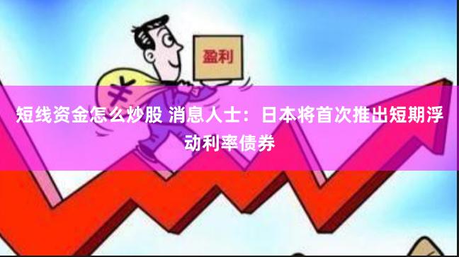短线资金怎么炒股 消息人士：日本将首次推出短期浮动利率债券