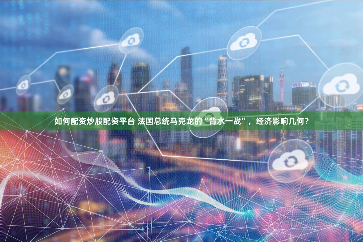 如何配资炒股配资平台 法国总统马克龙的“背水一战”，经济影响几何？