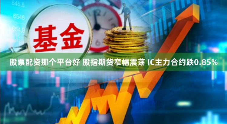 股票配资那个平台好 股指期货窄幅震荡 IC主力合约跌0.85%