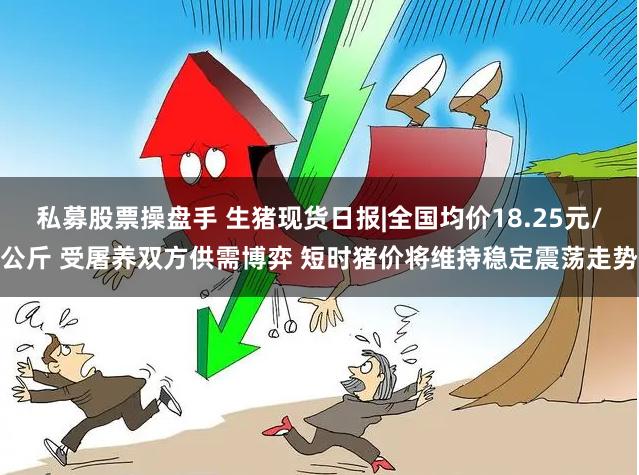 私募股票操盘手 生猪现货日报|全国均价18.25元/公斤 受屠养双方供需博弈 短时猪价将维持稳定震荡走势