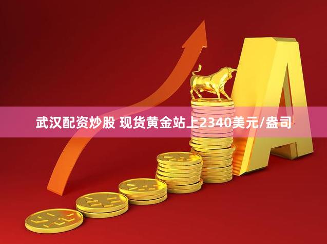 武汉配资炒股 现货黄金站上2340美元/盎司