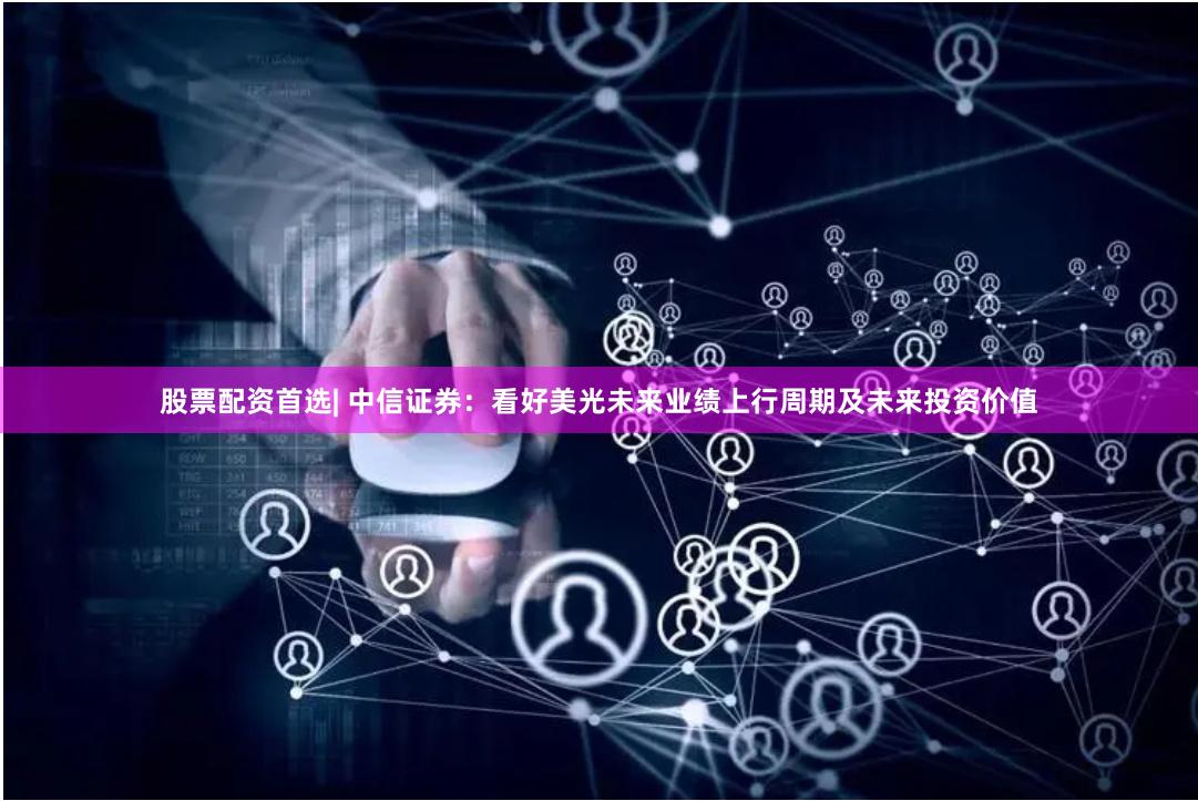 股票配资首选| 中信证券：看好美光未来业绩上行周期及未来投资价值
