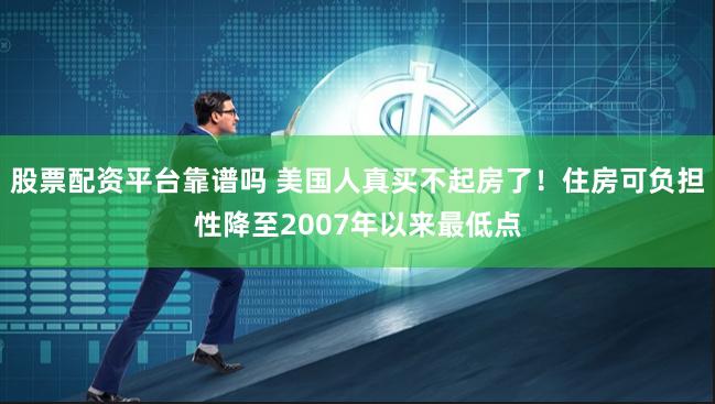 股票配资平台靠谱吗 美国人真买不起房了！住房可负担性降至2007年以来最低点