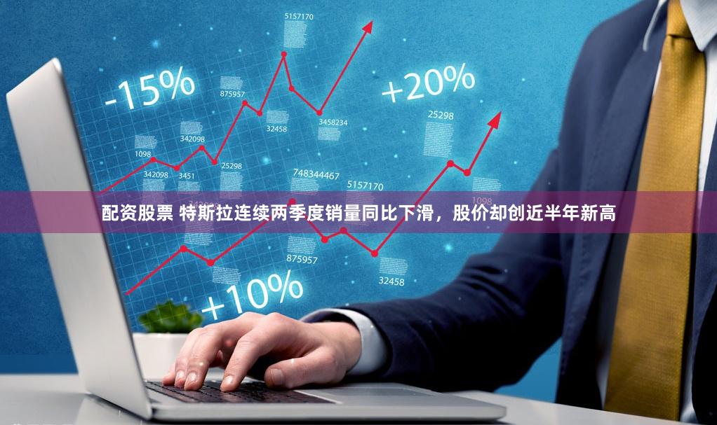 配资股票 特斯拉连续两季度销量同比下滑，股价却创近半年新高