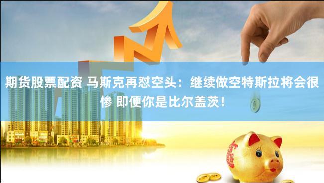 期货股票配资 马斯克再怼空头：继续做空特斯拉将会很惨 即便你是比尔盖茨！