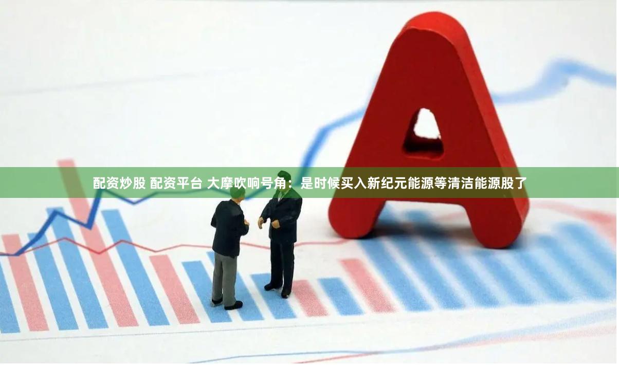 配资炒股 配资平台 大摩吹响号角：是时候买入新纪元能源等清洁能源股了