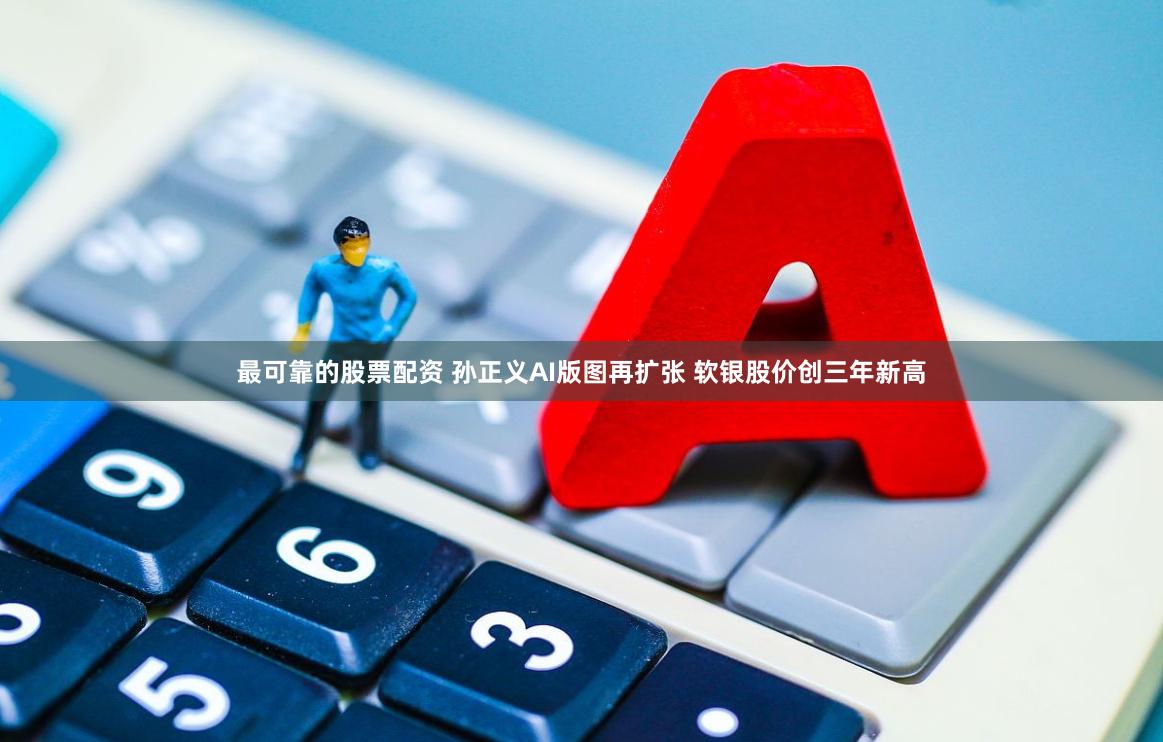 最可靠的股票配资 孙正义AI版图再扩张 软银股价创三年新高