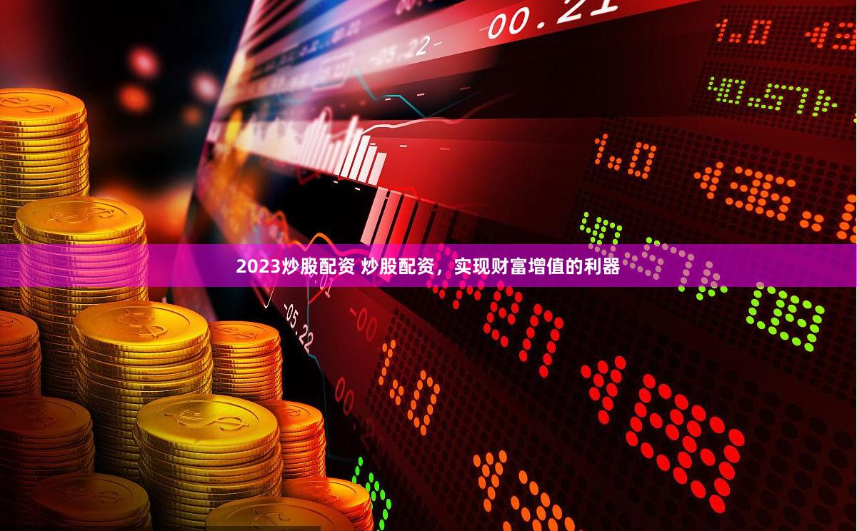 2023炒股配资 炒股配资，实现财富增值的利器