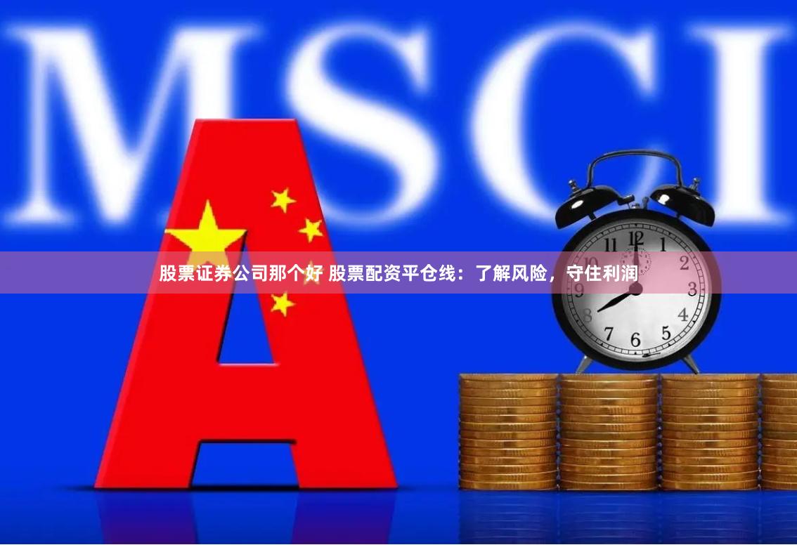 股票证券公司那个好 股票配资平仓线：了解风险，守住利润