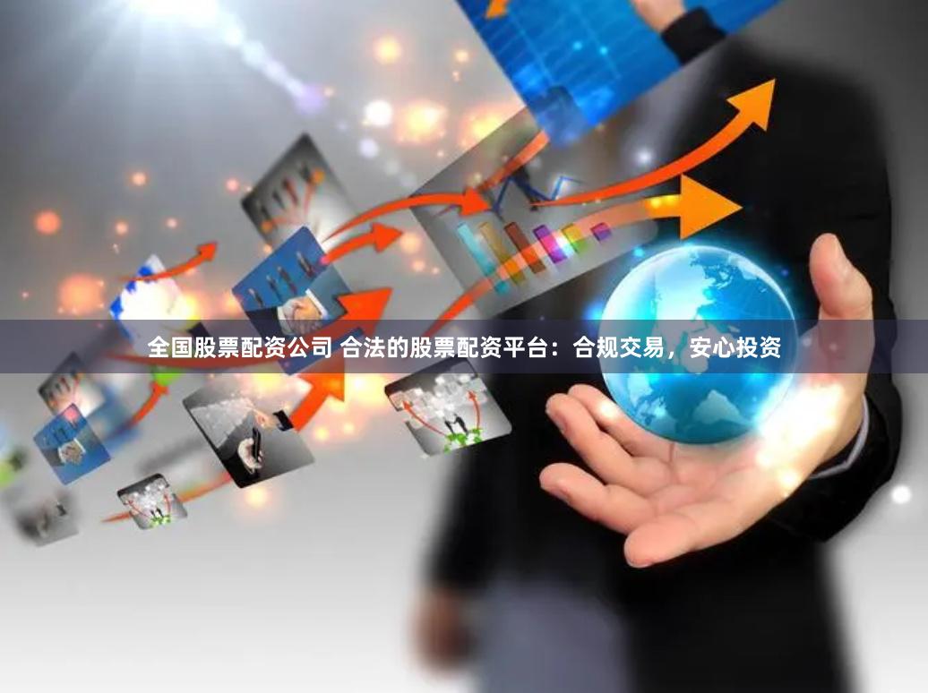 全国股票配资公司 合法的股票配资平台：合规交易，安心投资