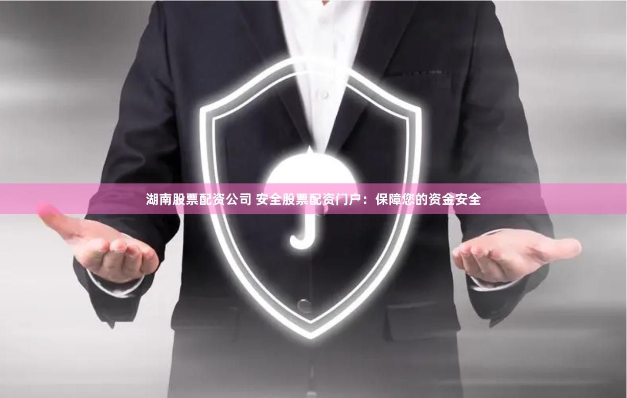 湖南股票配资公司 安全股票配资门户：保障您的资金安全