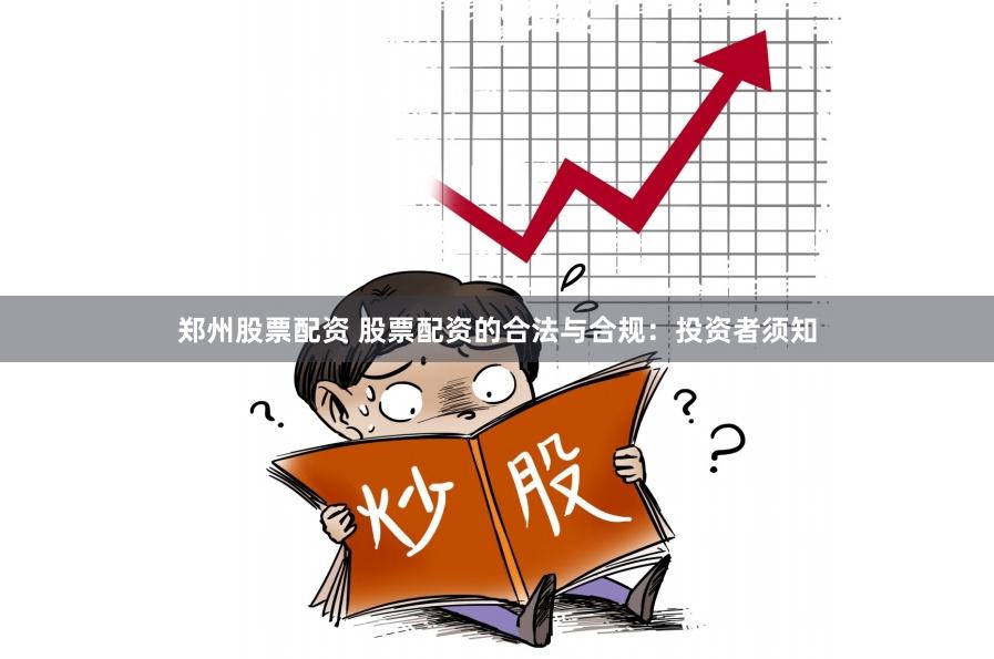 郑州股票配资 股票配资的合法与合规：投资者须知