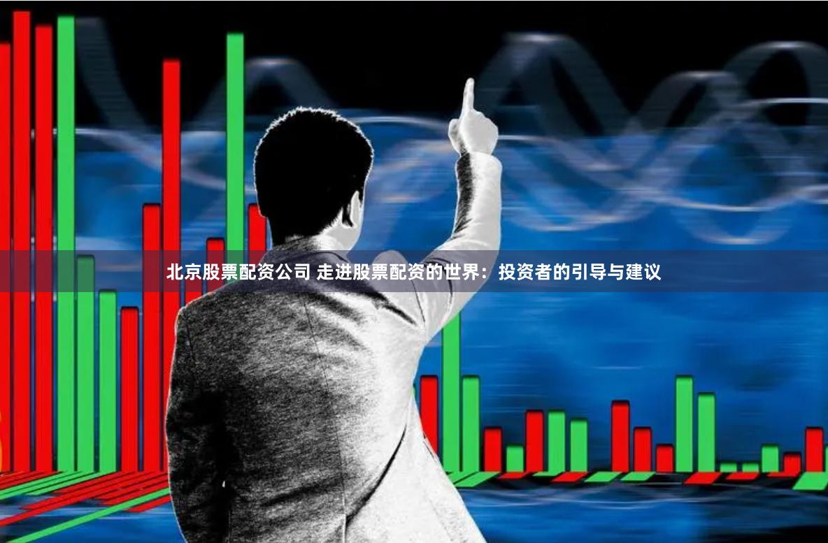 北京股票配资公司 走进股票配资的世界：投资者的引导与建议
