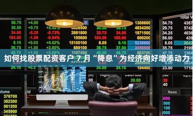 如何找股票配资客户 7 月“降息”为经济向好增添动力