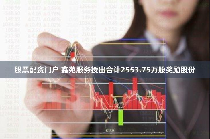 股票配资门户 鑫苑服务授出合计2553.75万股奖励股份