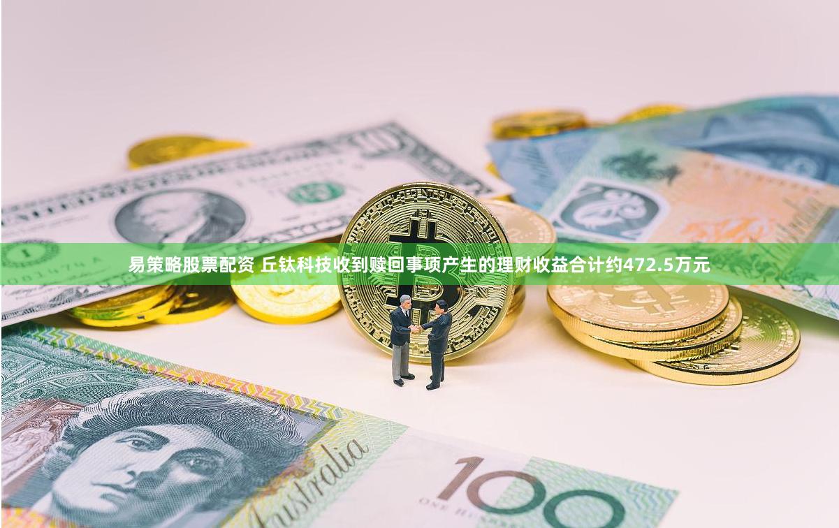易策略股票配资 丘钛科技收到赎回事项产生的理财收益合计约472.5万元