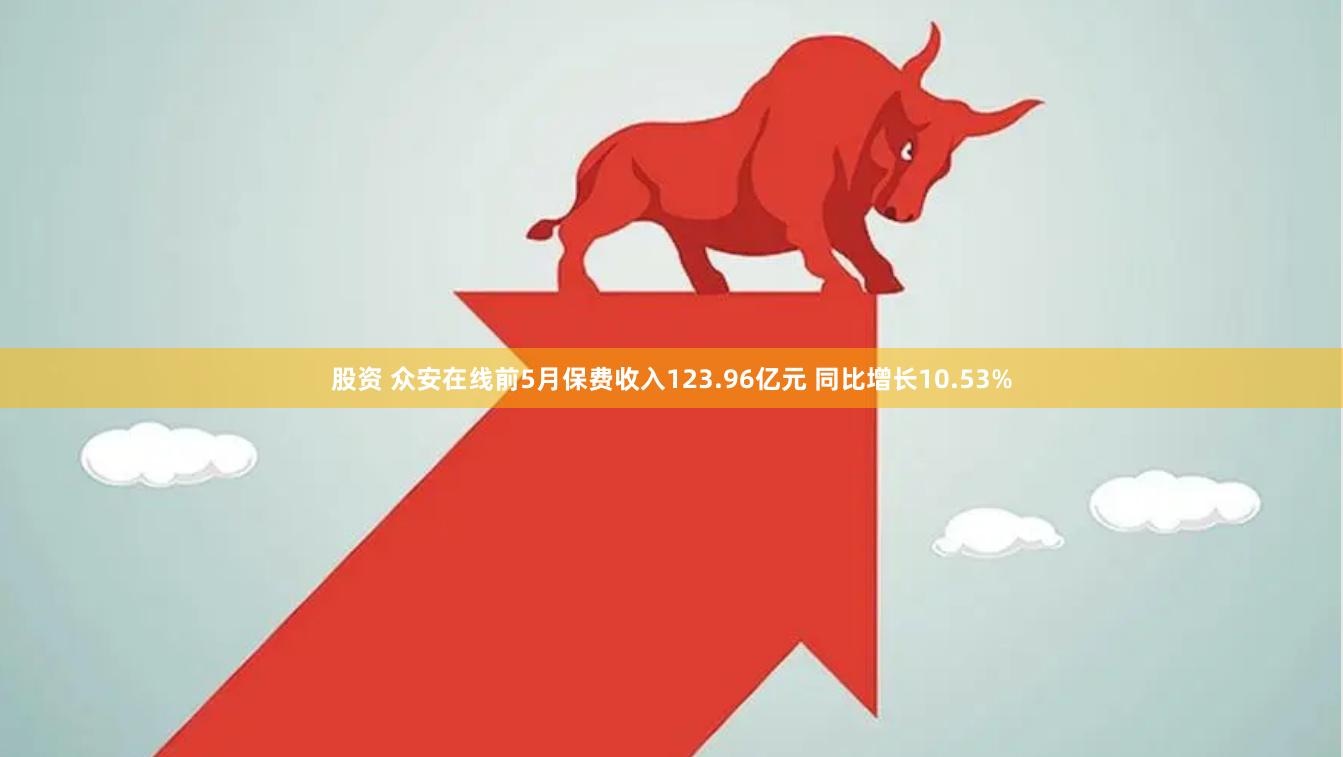 股资 众安在线前5月保费收入123.96亿元 同比增长10.53%