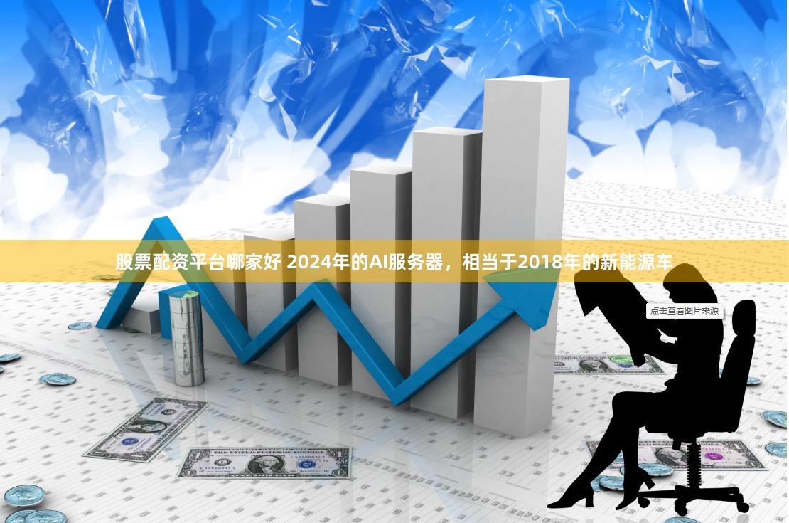 股票配资平台哪家好 2024年的AI服务器，相当于2018年的新能源车