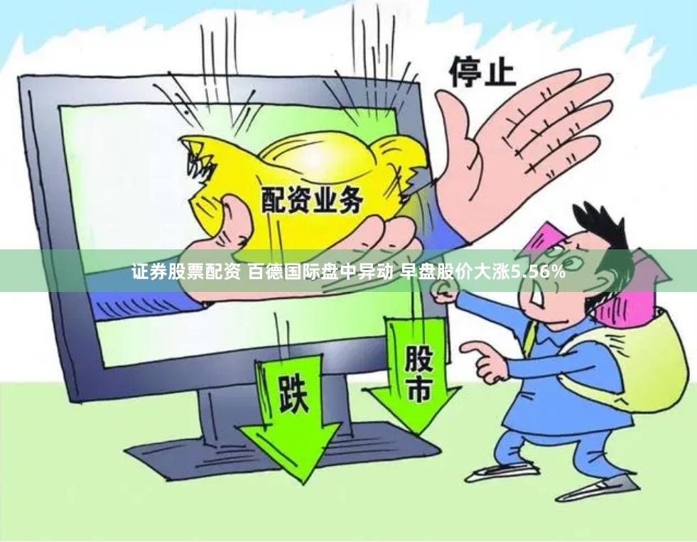 证券股票配资 百德国际盘中异动 早盘股价大涨5.56%