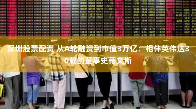 深圳股票配资 从A轮融资到市值3万亿：相伴英伟达30载的董事史蒂文斯