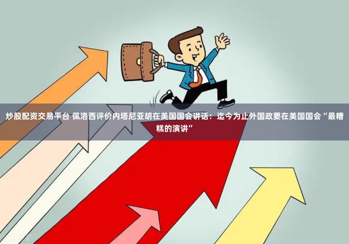 炒股配资交易平台 佩洛西评价内塔尼亚胡在美国国会讲话：迄今为止外国政要在美国国会“最糟糕的演讲”