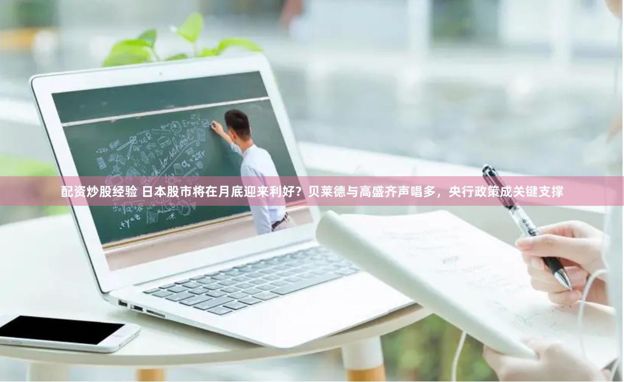 配资炒股经验 日本股市将在月底迎来利好？贝莱德与高盛齐声唱多，央行政策成关键支撑