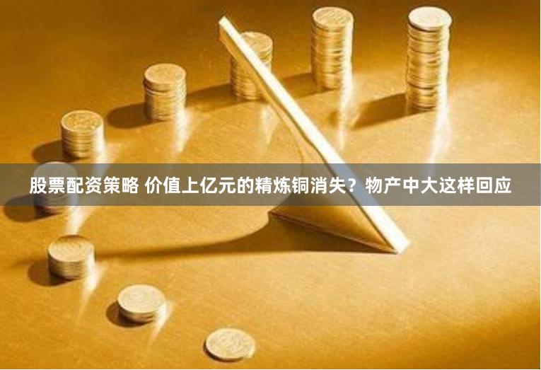 股票配资策略 价值上亿元的精炼铜消失？物产中大这样回应
