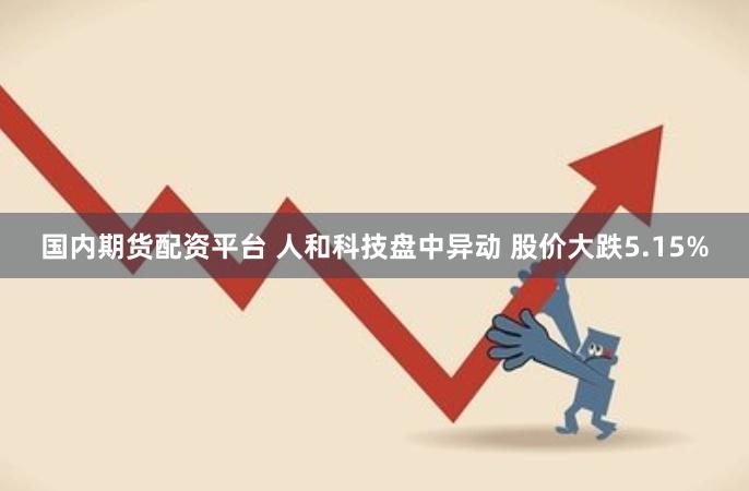 国内期货配资平台 人和科技盘中异动 股价大跌5.15%