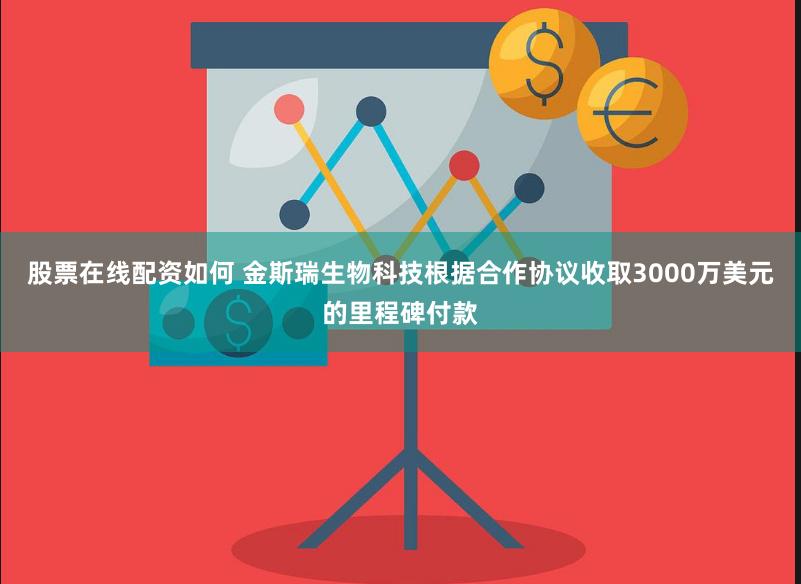 股票在线配资如何 金斯瑞生物科技根据合作协议收取3000万美元的里程碑付款