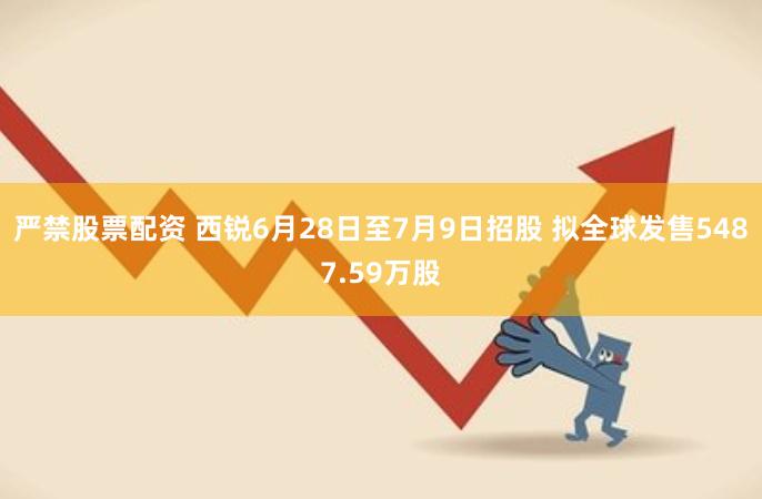 严禁股票配资 西锐6月28日至7月9日招股 拟全球发售5487.59万股