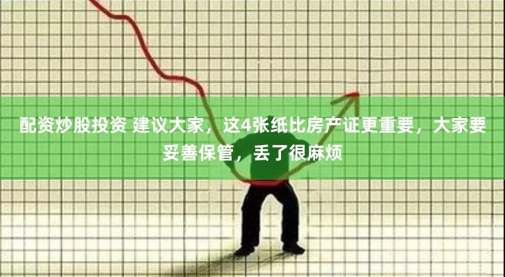 配资炒股投资 建议大家，这4张纸比房产证更重要，大家要妥善保管，丢了很麻烦