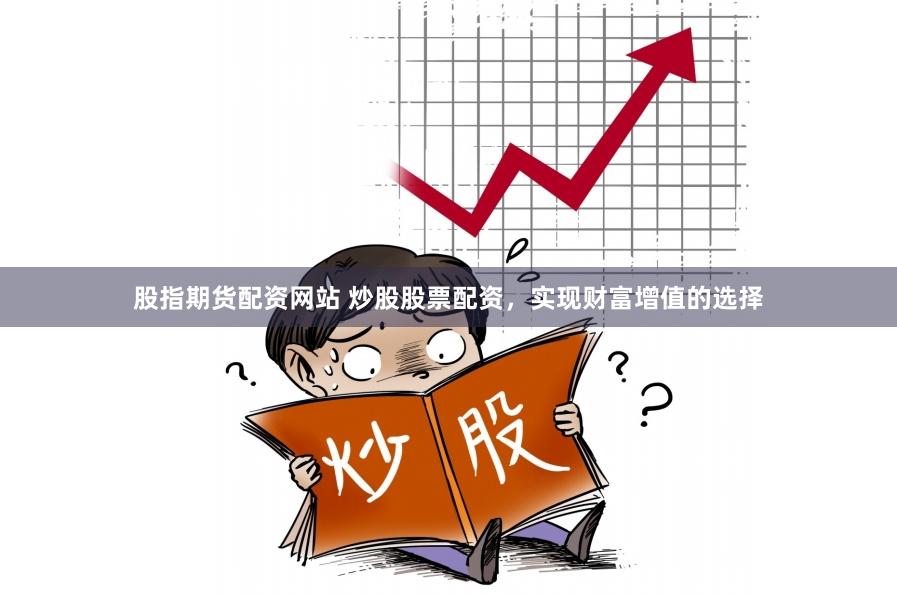 股指期货配资网站 炒股股票配资，实现财富增值的选择
