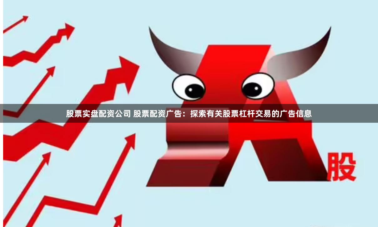 股票实盘配资公司 股票配资广告：探索有关股票杠杆交易的广告信息