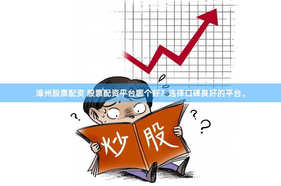 漳州股票配资 股票配资平台哪个好？选择口碑良好的平台。