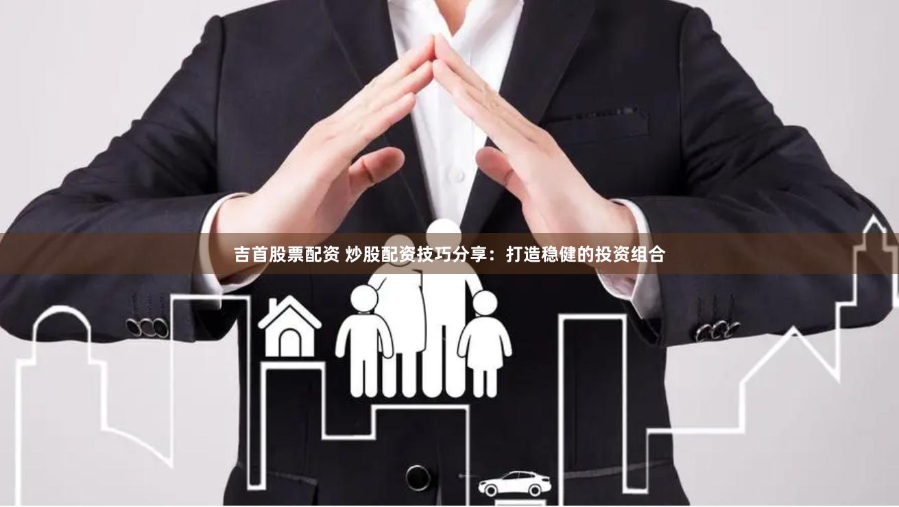 吉首股票配资 炒股配资技巧分享：打造稳健的投资组合