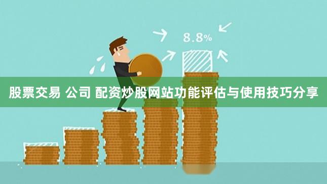 股票交易 公司 配资炒股网站功能评估与使用技巧分享