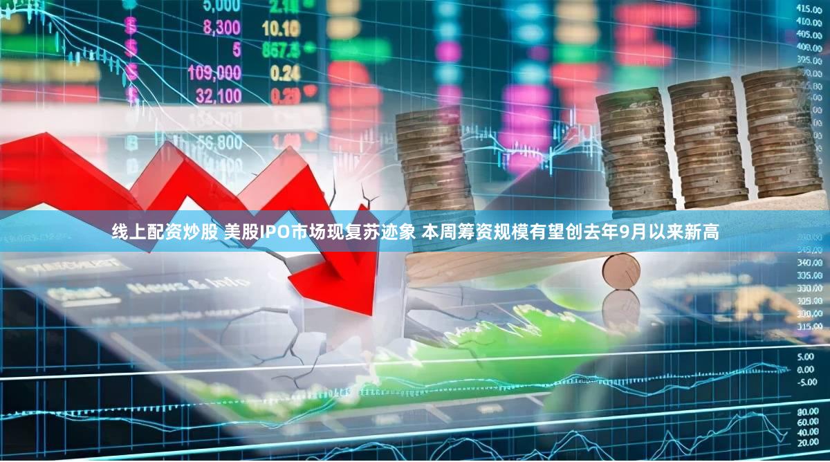 线上配资炒股 美股IPO市场现复苏迹象 本周筹资规模有望创去年9月以来新高