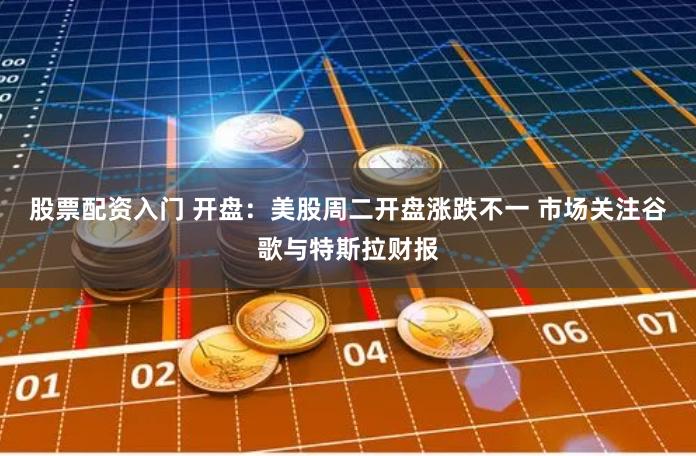 股票配资入门 开盘：美股周二开盘涨跌不一 市场关注谷歌与特斯拉财报